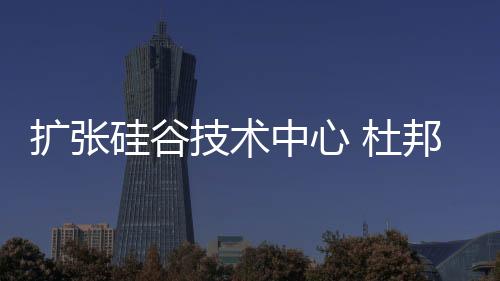 扩张硅谷技术中心 杜邦加大新能源和电子材料的研发