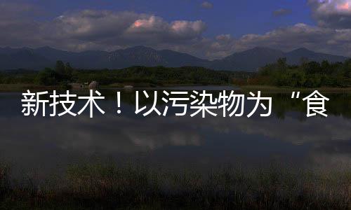 新技术！以污染物为“食”，微生物带来废水处理新思路