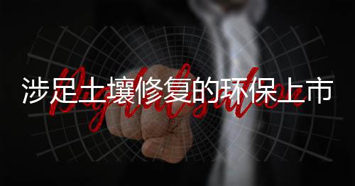 涉足土壤修复的环保上市公司净利率七大排名分析(图)